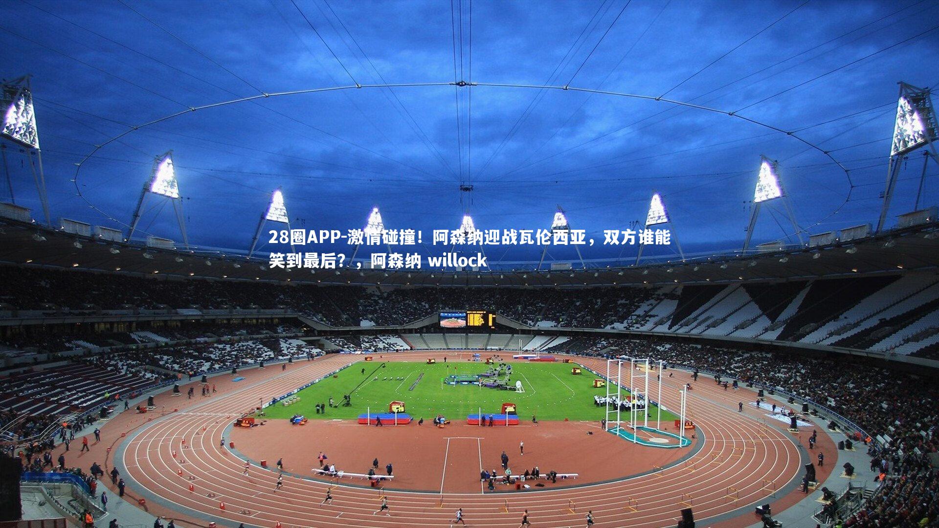 激情碰撞！阿森纳迎战瓦伦西亚，双方谁能笑到最后？，阿森纳 willock