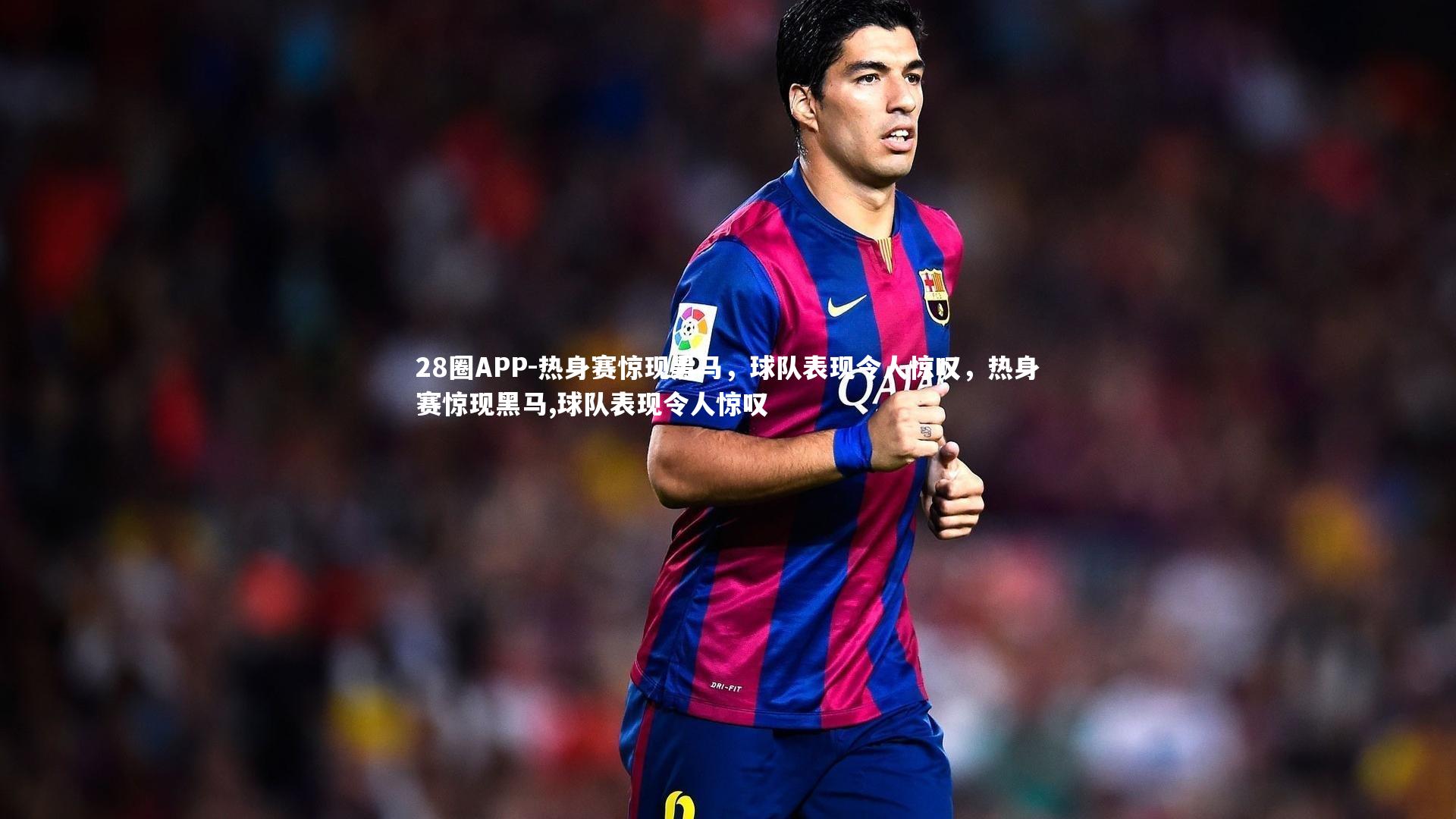 28圈APP-热身赛惊现黑马，球队表现令人惊叹，热身赛惊现黑马,球队表现令人惊叹
