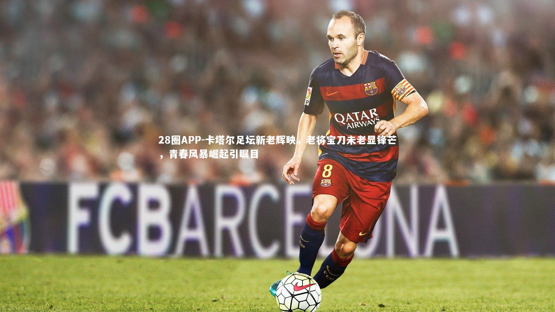 28圈APP-卡塔尔足坛新老辉映，老将宝刀未老显锋芒，青春风暴崛起引瞩目