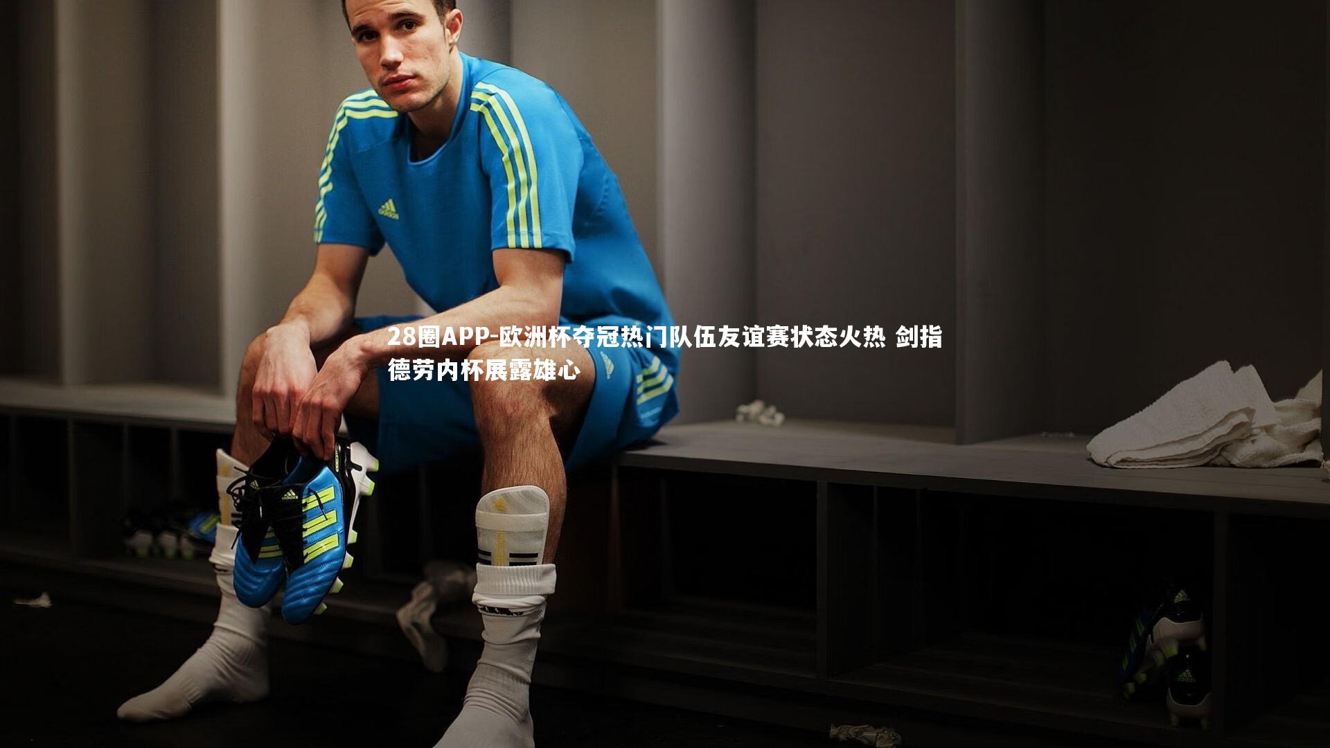 欧洲杯夺冠热门队伍友谊赛状态火热 剑指德劳内杯展露雄心